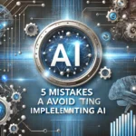 5 Mistakes to Avoid When Implementing AI—and How to Get It Right